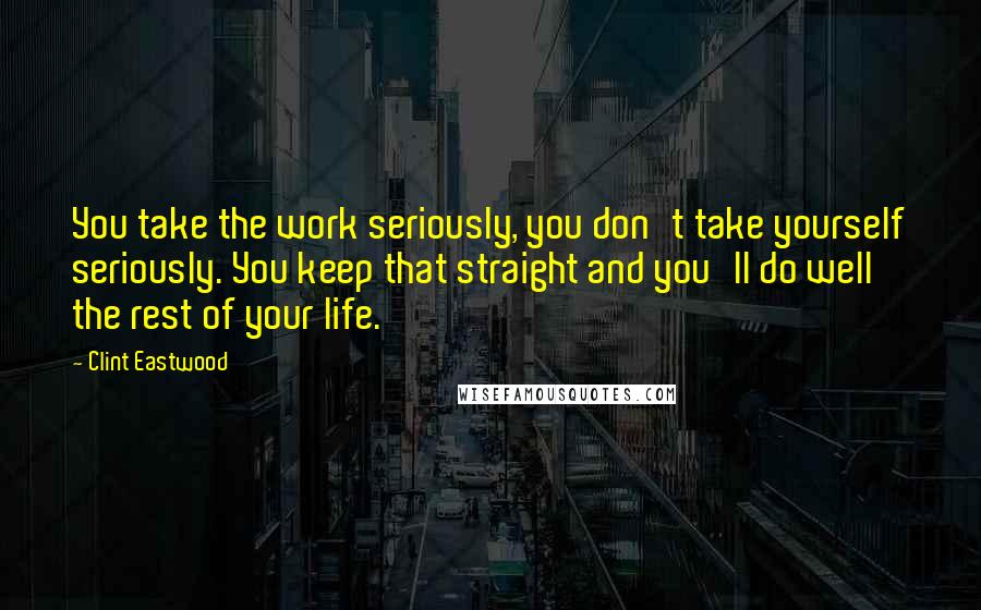 Clint Eastwood Quotes: You take the work seriously, you don't take yourself seriously. You keep that straight and you'll do well the rest of your life.