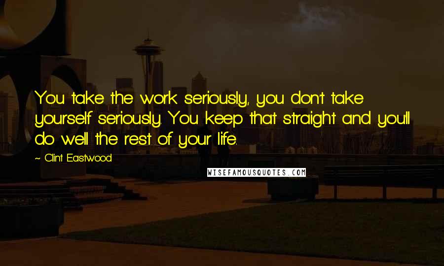 Clint Eastwood Quotes: You take the work seriously, you don't take yourself seriously. You keep that straight and you'll do well the rest of your life.