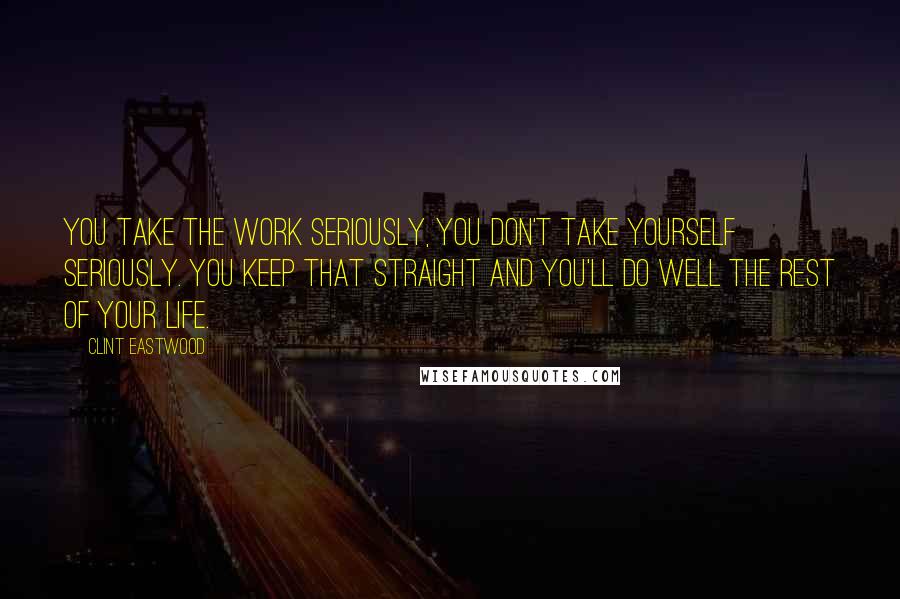 Clint Eastwood Quotes: You take the work seriously, you don't take yourself seriously. You keep that straight and you'll do well the rest of your life.