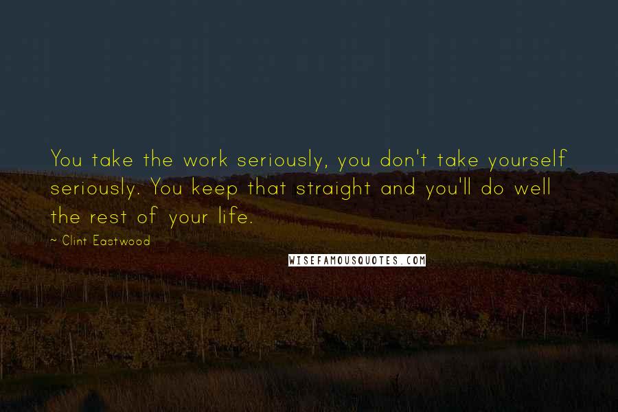 Clint Eastwood Quotes: You take the work seriously, you don't take yourself seriously. You keep that straight and you'll do well the rest of your life.