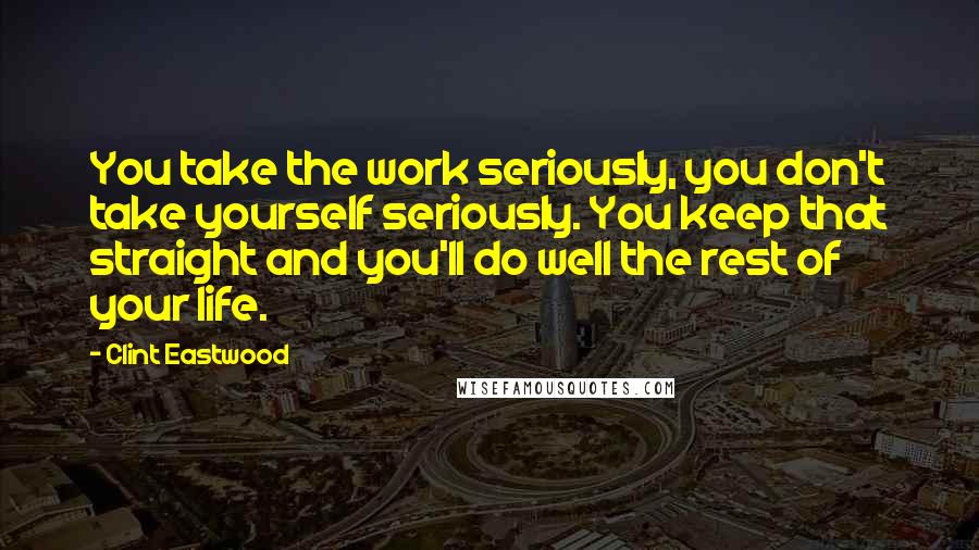 Clint Eastwood Quotes: You take the work seriously, you don't take yourself seriously. You keep that straight and you'll do well the rest of your life.