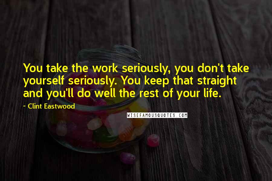 Clint Eastwood Quotes: You take the work seriously, you don't take yourself seriously. You keep that straight and you'll do well the rest of your life.