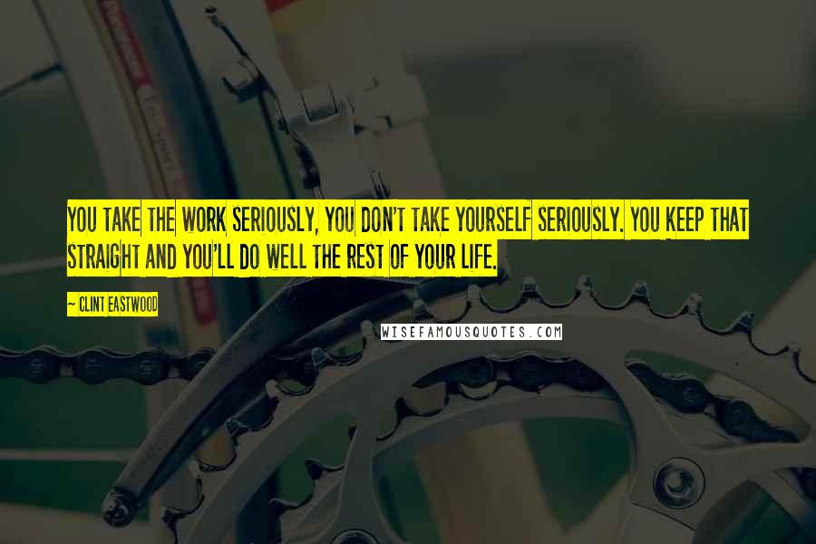 Clint Eastwood Quotes: You take the work seriously, you don't take yourself seriously. You keep that straight and you'll do well the rest of your life.