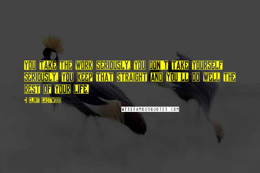 Clint Eastwood Quotes: You take the work seriously, you don't take yourself seriously. You keep that straight and you'll do well the rest of your life.