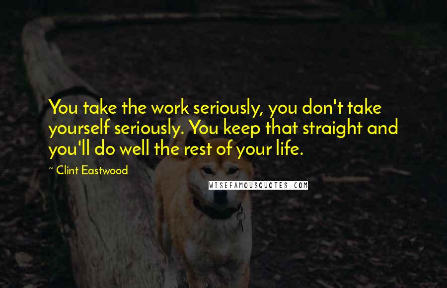 Clint Eastwood Quotes: You take the work seriously, you don't take yourself seriously. You keep that straight and you'll do well the rest of your life.