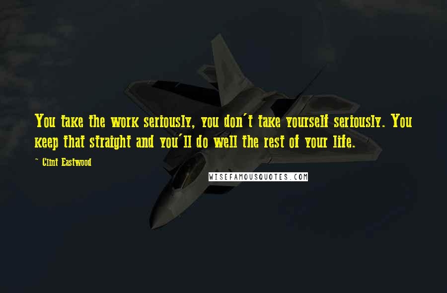 Clint Eastwood Quotes: You take the work seriously, you don't take yourself seriously. You keep that straight and you'll do well the rest of your life.