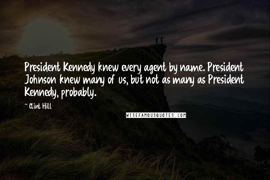 Clint Hill Quotes: President Kennedy knew every agent by name. President Johnson knew many of us, but not as many as President Kennedy, probably.