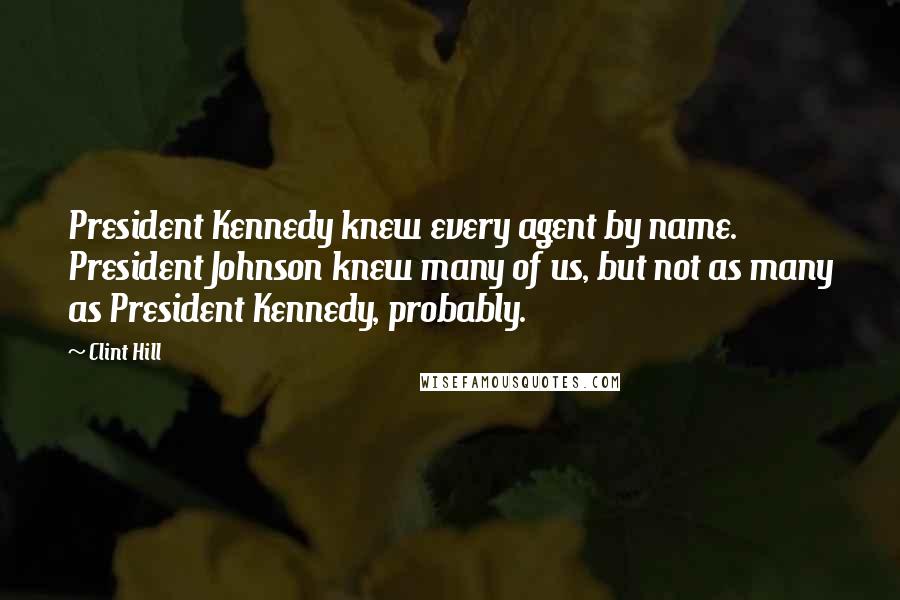 Clint Hill Quotes: President Kennedy knew every agent by name. President Johnson knew many of us, but not as many as President Kennedy, probably.