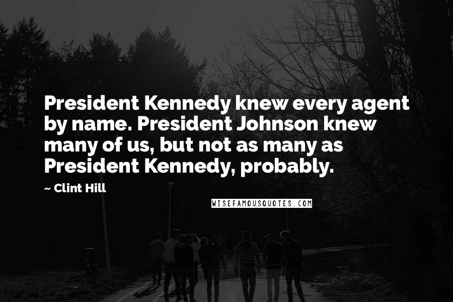 Clint Hill Quotes: President Kennedy knew every agent by name. President Johnson knew many of us, but not as many as President Kennedy, probably.