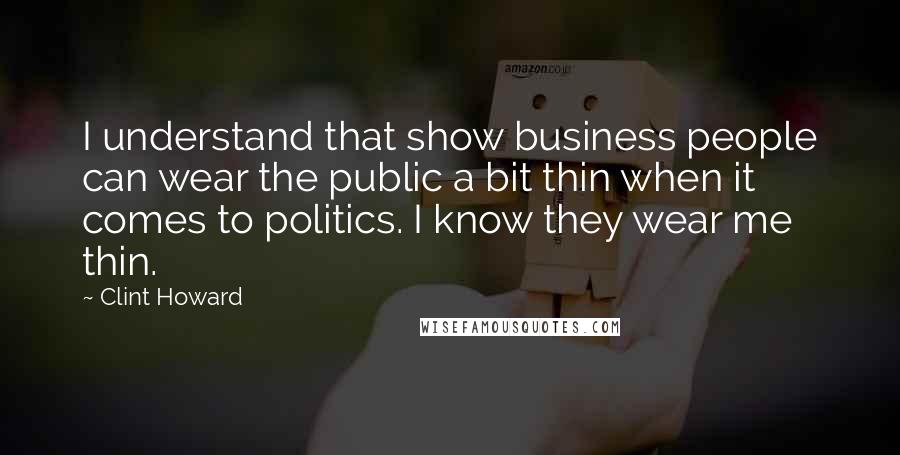 Clint Howard Quotes: I understand that show business people can wear the public a bit thin when it comes to politics. I know they wear me thin.