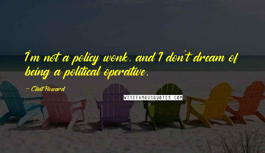 Clint Howard Quotes: I'm not a policy wonk, and I don't dream of being a political operative.