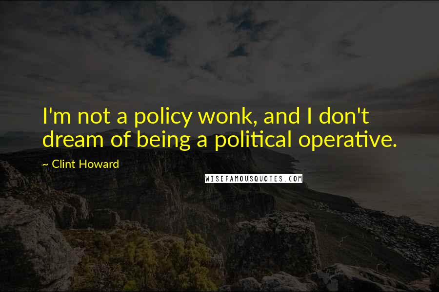 Clint Howard Quotes: I'm not a policy wonk, and I don't dream of being a political operative.