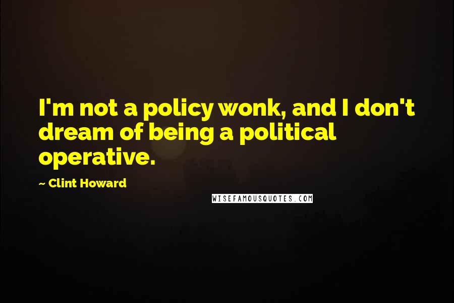 Clint Howard Quotes: I'm not a policy wonk, and I don't dream of being a political operative.