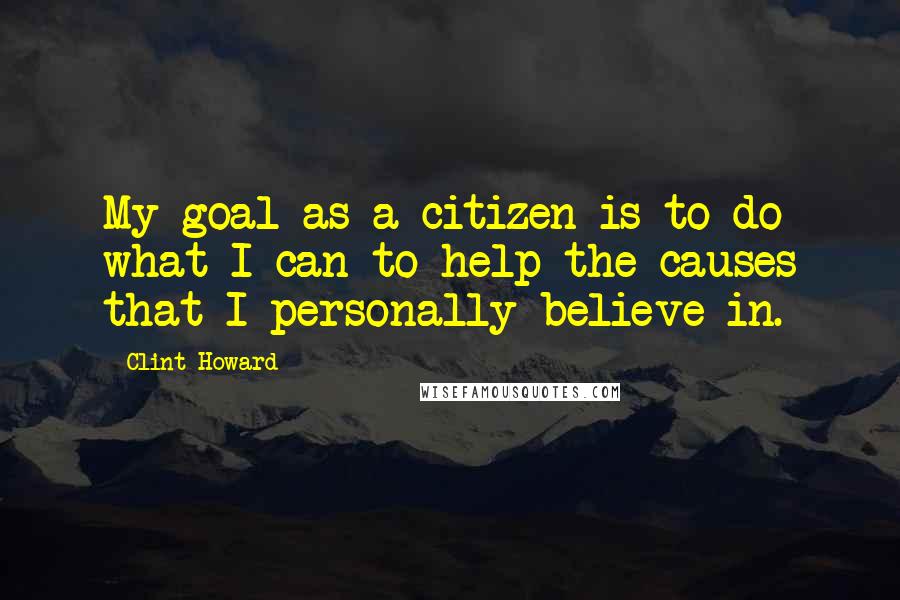 Clint Howard Quotes: My goal as a citizen is to do what I can to help the causes that I personally believe in.