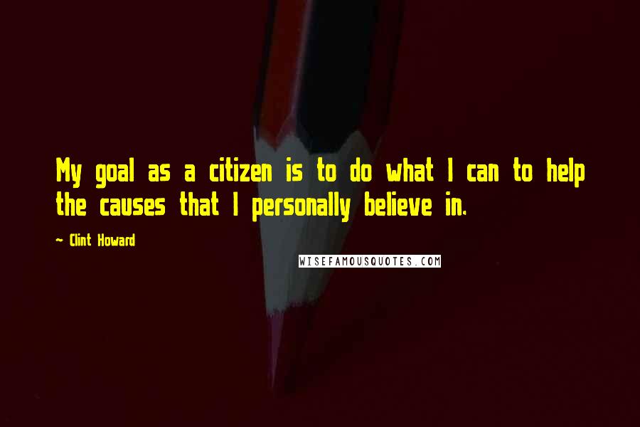 Clint Howard Quotes: My goal as a citizen is to do what I can to help the causes that I personally believe in.