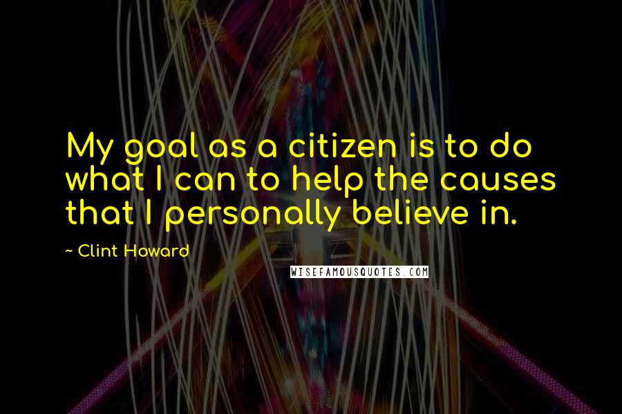 Clint Howard Quotes: My goal as a citizen is to do what I can to help the causes that I personally believe in.