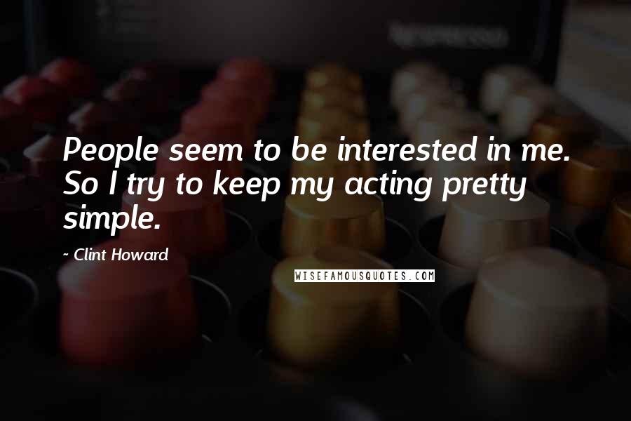 Clint Howard Quotes: People seem to be interested in me. So I try to keep my acting pretty simple.