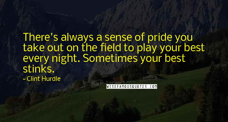 Clint Hurdle Quotes: There's always a sense of pride you take out on the field to play your best every night. Sometimes your best stinks.