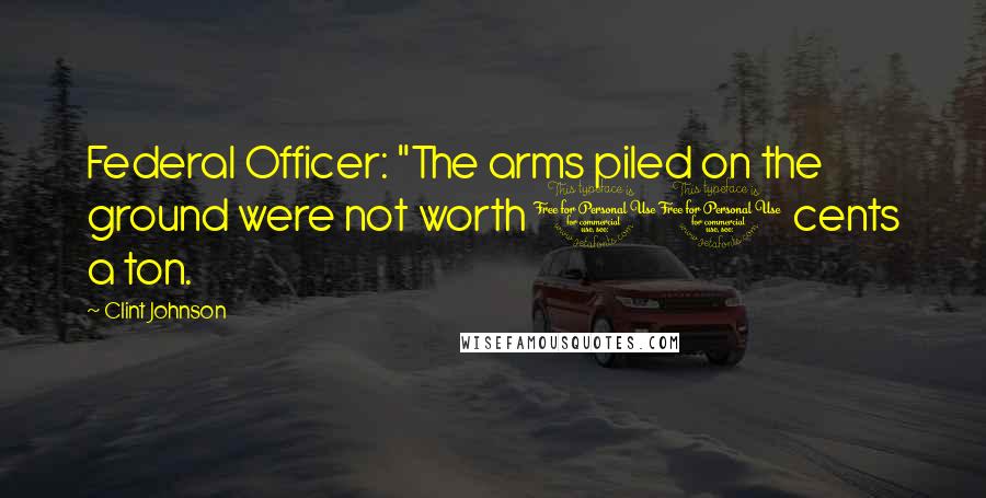 Clint Johnson Quotes: Federal Officer: "The arms piled on the ground were not worth 10 cents a ton.