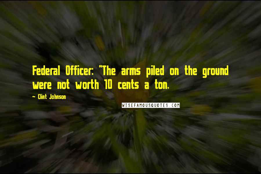 Clint Johnson Quotes: Federal Officer: "The arms piled on the ground were not worth 10 cents a ton.