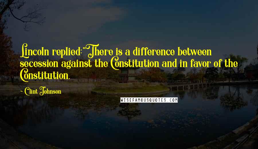 Clint Johnson Quotes: Lincoln replied:"There is a difference between secession against the Constitution and in favor of the Constitution.