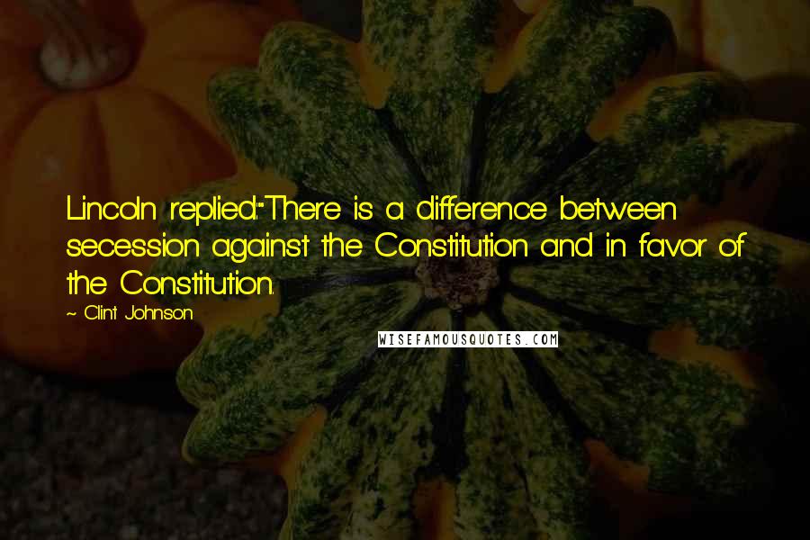 Clint Johnson Quotes: Lincoln replied:"There is a difference between secession against the Constitution and in favor of the Constitution.