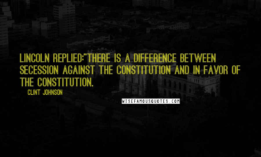 Clint Johnson Quotes: Lincoln replied:"There is a difference between secession against the Constitution and in favor of the Constitution.