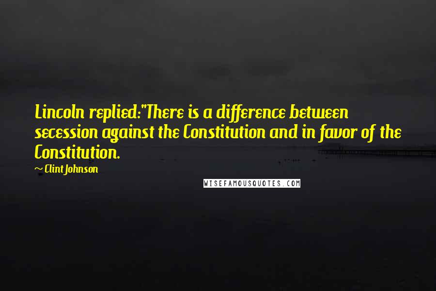 Clint Johnson Quotes: Lincoln replied:"There is a difference between secession against the Constitution and in favor of the Constitution.