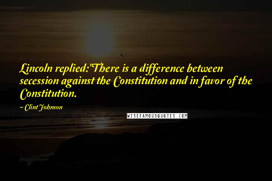 Clint Johnson Quotes: Lincoln replied:"There is a difference between secession against the Constitution and in favor of the Constitution.