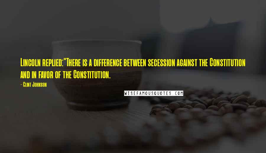 Clint Johnson Quotes: Lincoln replied:"There is a difference between secession against the Constitution and in favor of the Constitution.