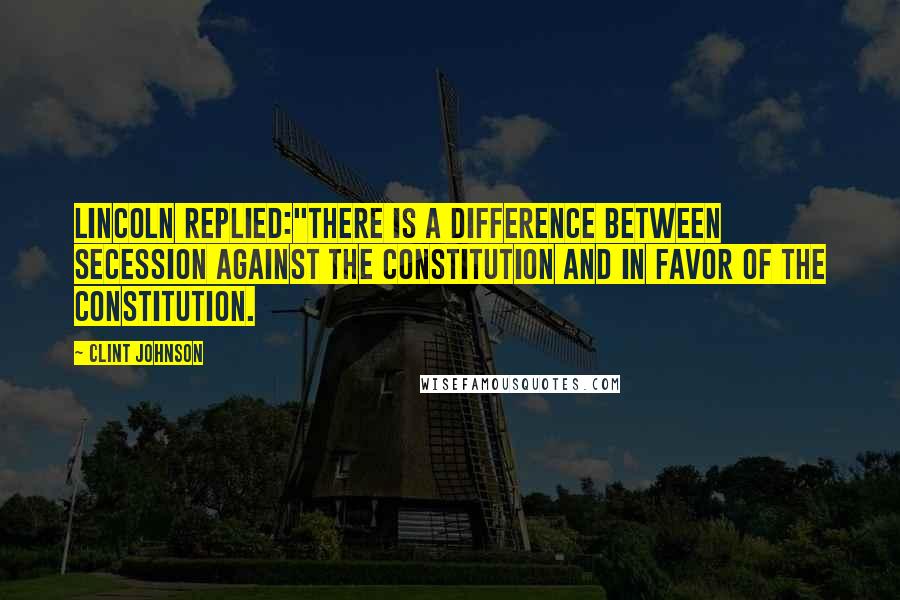 Clint Johnson Quotes: Lincoln replied:"There is a difference between secession against the Constitution and in favor of the Constitution.