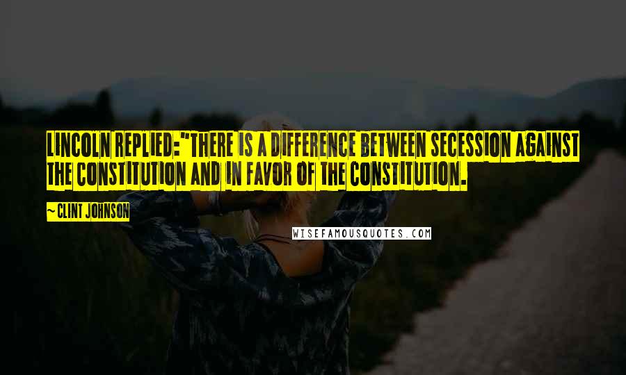 Clint Johnson Quotes: Lincoln replied:"There is a difference between secession against the Constitution and in favor of the Constitution.