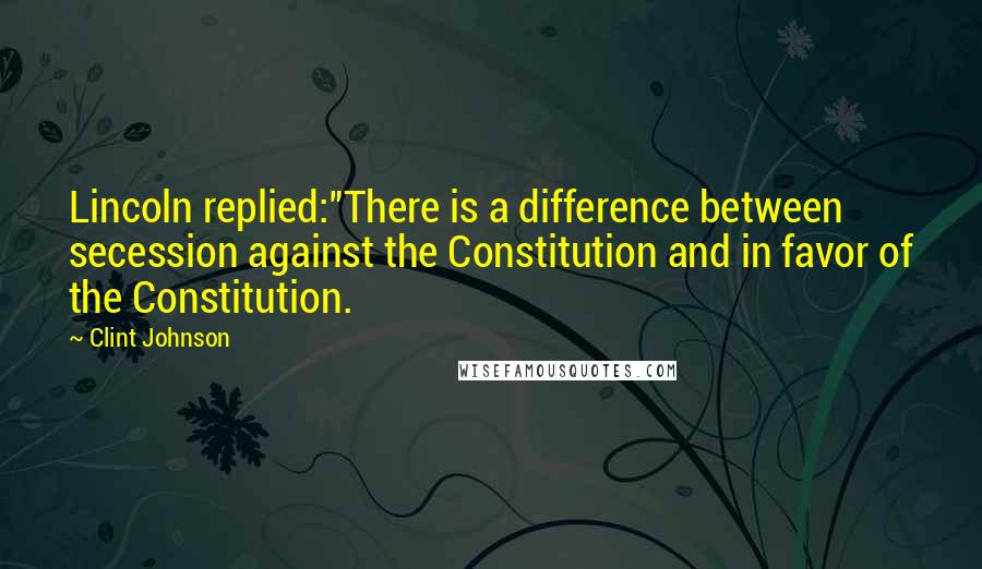 Clint Johnson Quotes: Lincoln replied:"There is a difference between secession against the Constitution and in favor of the Constitution.