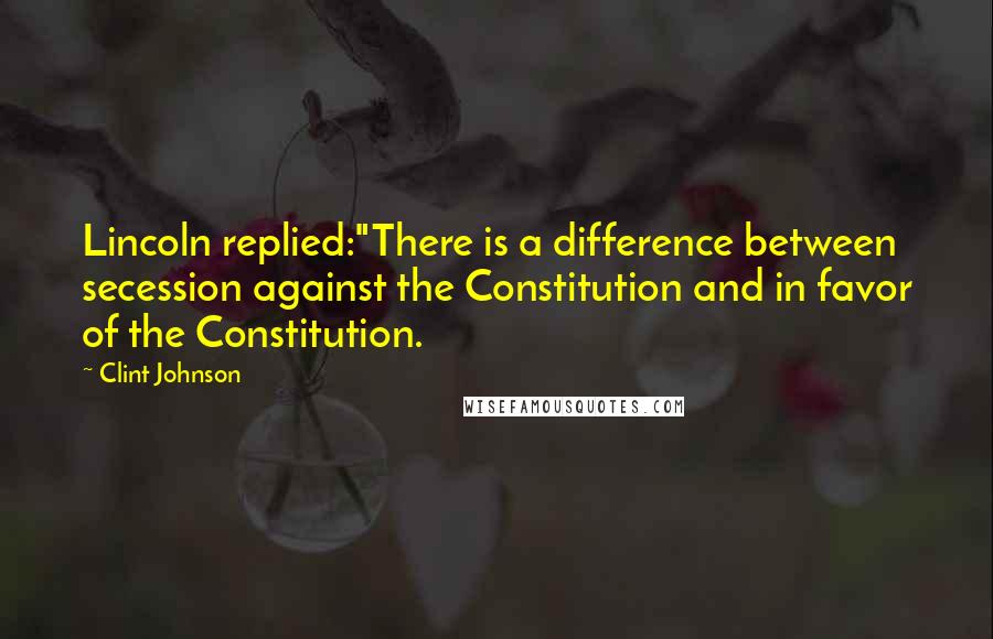 Clint Johnson Quotes: Lincoln replied:"There is a difference between secession against the Constitution and in favor of the Constitution.
