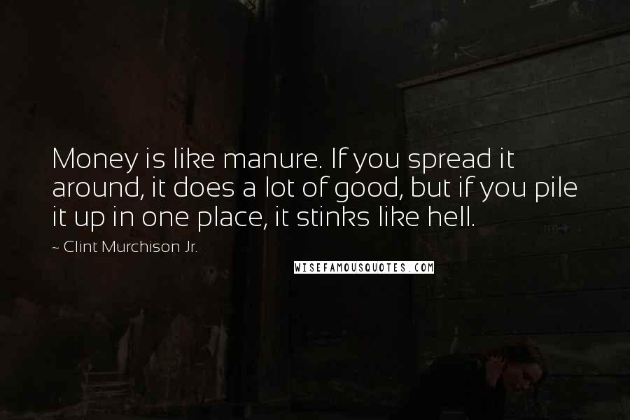 Clint Murchison Jr. Quotes: Money is like manure. If you spread it around, it does a lot of good, but if you pile it up in one place, it stinks like hell.