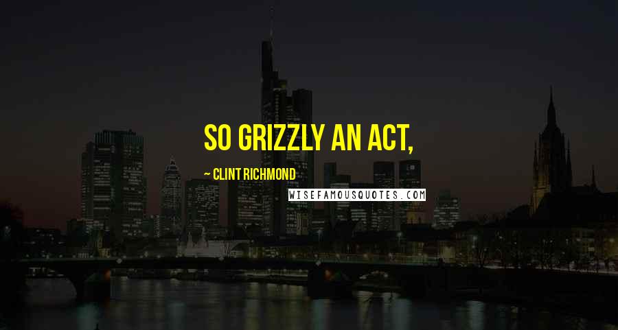 Clint Richmond Quotes: So grizzly an act,