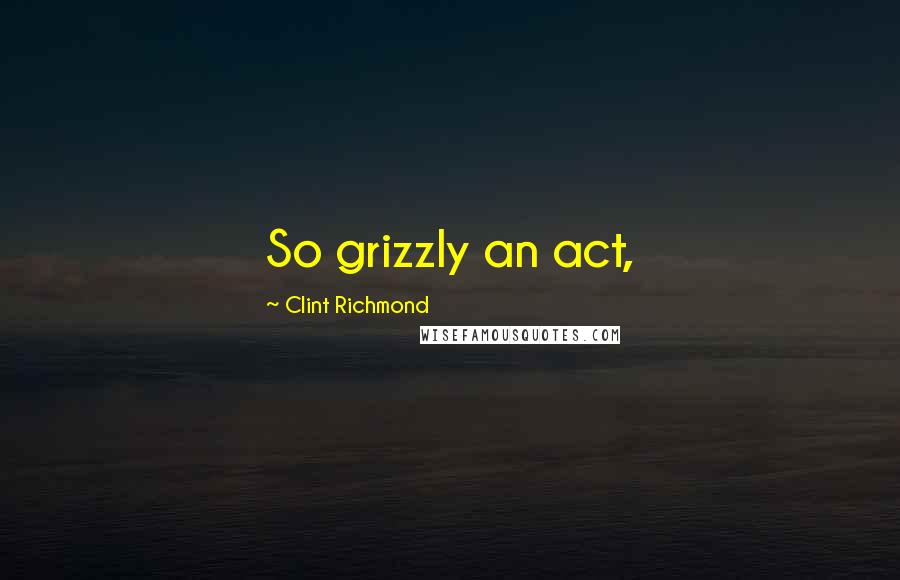 Clint Richmond Quotes: So grizzly an act,