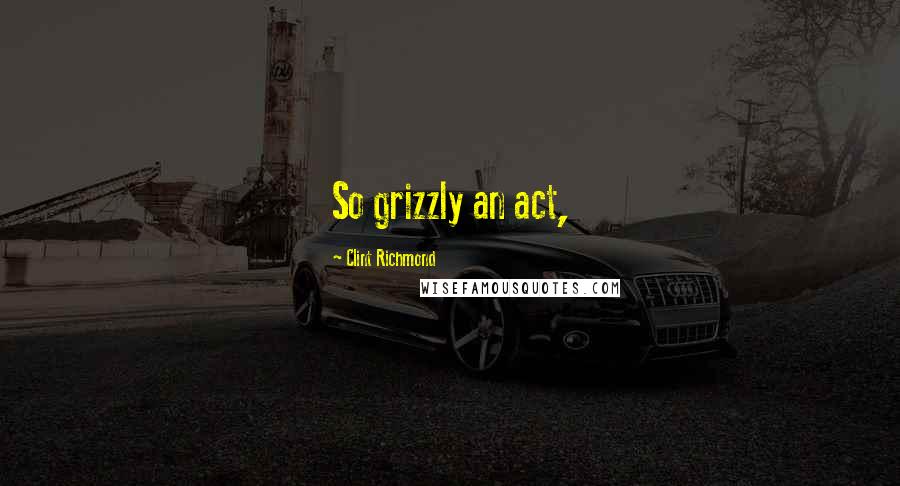 Clint Richmond Quotes: So grizzly an act,