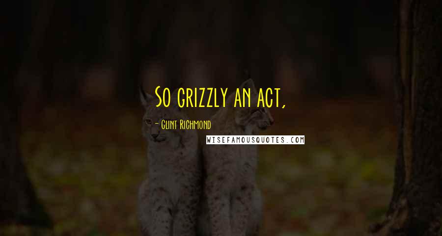 Clint Richmond Quotes: So grizzly an act,