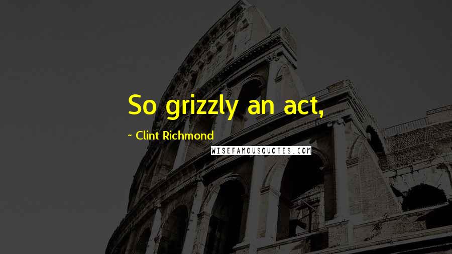 Clint Richmond Quotes: So grizzly an act,