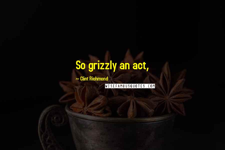 Clint Richmond Quotes: So grizzly an act,