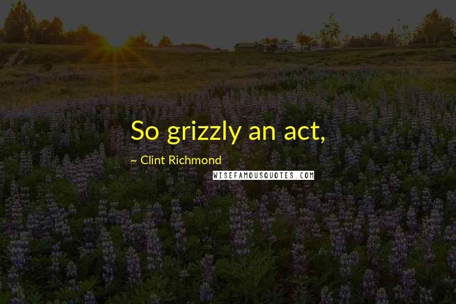 Clint Richmond Quotes: So grizzly an act,