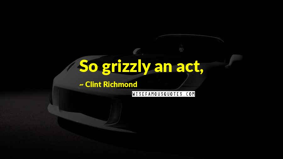 Clint Richmond Quotes: So grizzly an act,