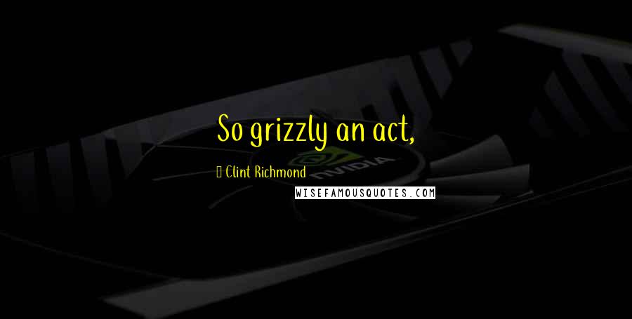 Clint Richmond Quotes: So grizzly an act,