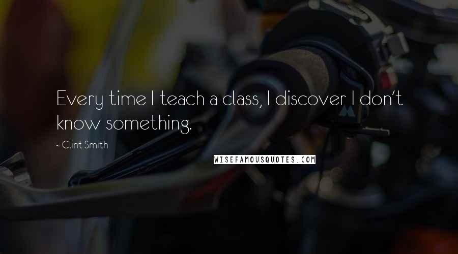 Clint Smith Quotes: Every time I teach a class, I discover I don't know something.