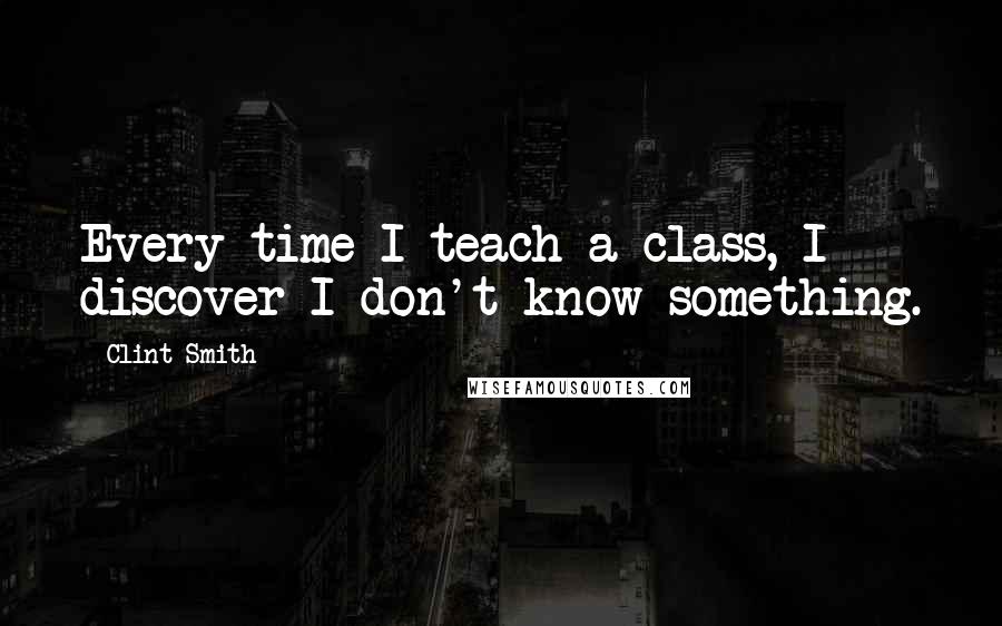 Clint Smith Quotes: Every time I teach a class, I discover I don't know something.