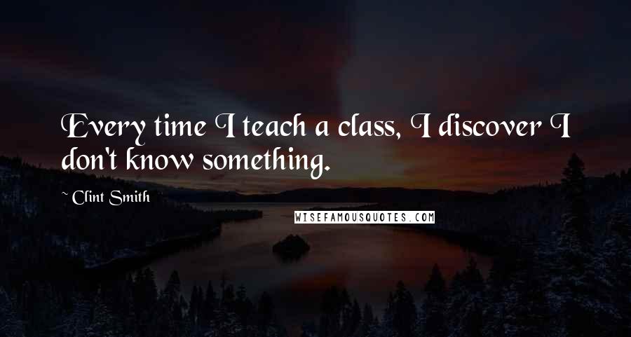 Clint Smith Quotes: Every time I teach a class, I discover I don't know something.