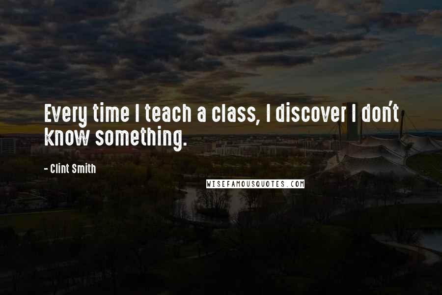 Clint Smith Quotes: Every time I teach a class, I discover I don't know something.