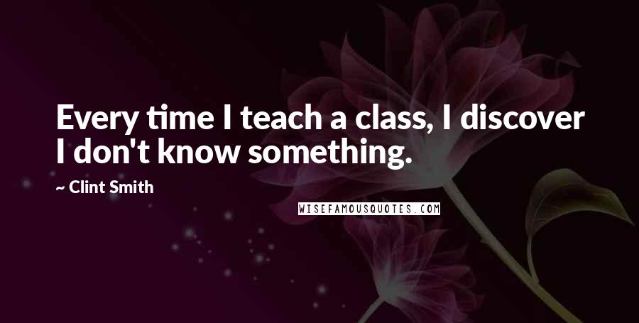 Clint Smith Quotes: Every time I teach a class, I discover I don't know something.