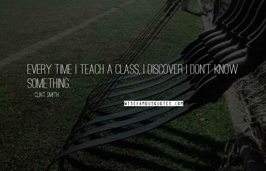 Clint Smith Quotes: Every time I teach a class, I discover I don't know something.